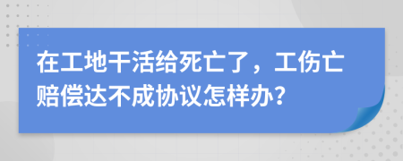 在工地干活给死亡了，工伤亡赔偿达不成协议怎样办？