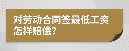 对劳动合同签最低工资怎样赔偿？