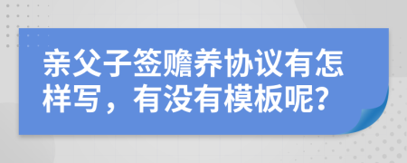 亲父子签赡养协议有怎样写，有没有模板呢？