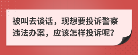 被叫去谈话，现想要投诉警察违法办案，应该怎样投诉呢？