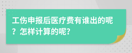 工伤申报后医疗费有谁出的呢？怎样计算的呢？