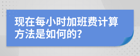 现在每小时加班费计算方法是如何的？