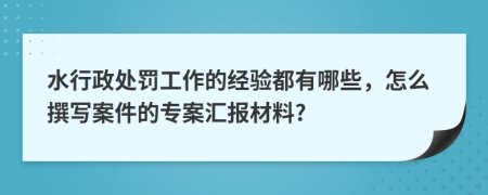 水行政处罚工作的经验都有哪些，怎么撰写案件的专案汇报材料?