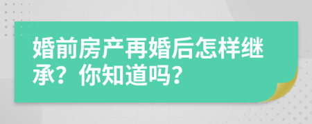 婚前房产再婚后怎样继承？你知道吗？