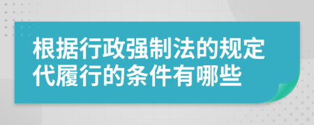 根据行政强制法的规定代履行的条件有哪些