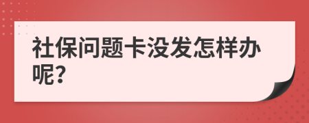 社保问题卡没发怎样办呢？