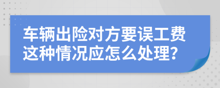 车辆出险对方要误工费这种情况应怎么处理？
