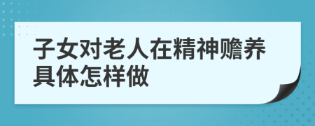 子女对老人在精神赡养具体怎样做