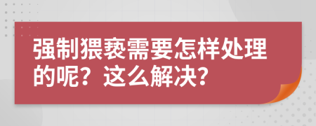 强制猥亵需要怎样处理的呢？这么解决？