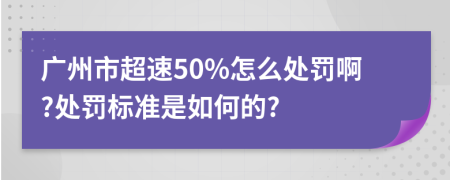广州市超速50%怎么处罚啊?处罚标准是如何的?