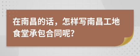 在南昌的话，怎样写南昌工地食堂承包合同呢？