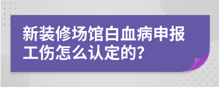 新装修场馆白血病申报工伤怎么认定的？