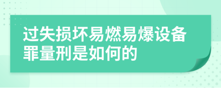 过失损坏易燃易爆设备罪量刑是如何的