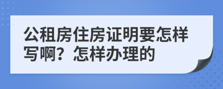 公租房住房证明要怎样写啊？怎样办理的