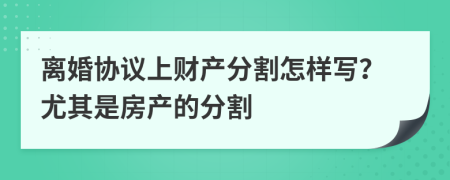 离婚协议上财产分割怎样写？尤其是房产的分割