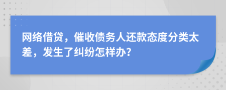 网络借贷，催收债务人还款态度分类太差，发生了纠纷怎样办？