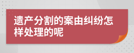 遗产分割的案由纠纷怎样处理的呢