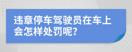 违章停车驾驶员在车上会怎样处罚呢？