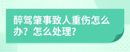 醉驾肇事致人重伤怎么办？怎么处理？