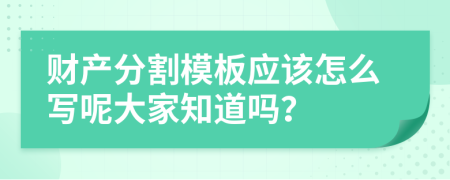 财产分割模板应该怎么写呢大家知道吗？