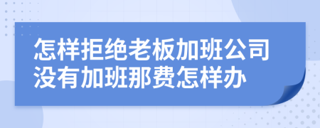 怎样拒绝老板加班公司没有加班那费怎样办