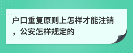 户口重复原则上怎样才能注销，公安怎样规定的