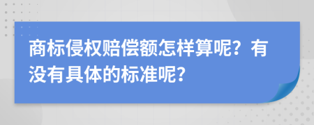 商标侵权赔偿额怎样算呢？有没有具体的标准呢？