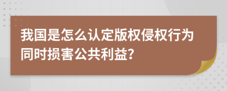 我国是怎么认定版权侵权行为同时损害公共利益？