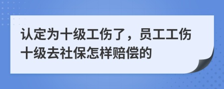 认定为十级工伤了，员工工伤十级去社保怎样赔偿的