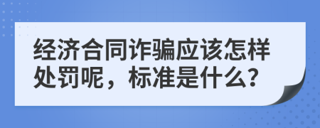 经济合同诈骗应该怎样处罚呢，标准是什么？