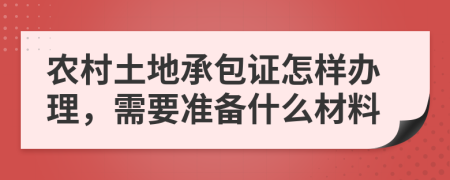 农村土地承包证怎样办理，需要准备什么材料