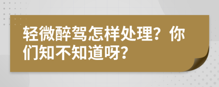 轻微醉驾怎样处理？你们知不知道呀？
