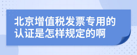 北京增值税发票专用的认证是怎样规定的啊