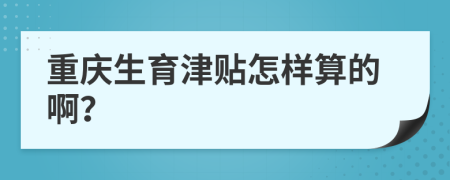 重庆生育津贴怎样算的啊？