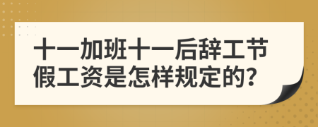 十一加班十一后辞工节假工资是怎样规定的？