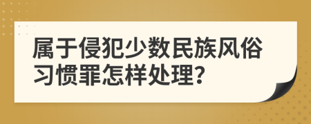 属于侵犯少数民族风俗习惯罪怎样处理？