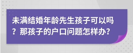 未满结婚年龄先生孩子可以吗？那孩子的户口问题怎样办？