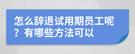 怎么辞退试用期员工呢？有哪些方法可以