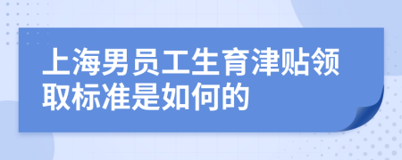 上海男员工生育津贴领取标准是如何的