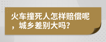 火车撞死人怎样赔偿呢，城乡差别大吗？