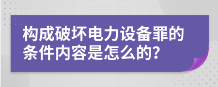构成破坏电力设备罪的条件内容是怎么的？