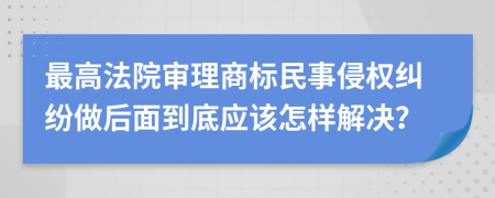 最高法院审理商标民事侵权纠纷做后面到底应该怎样解决？