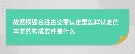 故意损毁名胜古迹罪认定是怎样认定的本罪的构成要件是什么