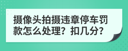 摄像头拍摄违章停车罚款怎么处理？扣几分？