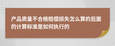 产品质量不合格赔偿损失怎么算的后面的计算标准是如何执行的