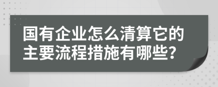 国有企业怎么清算它的主要流程措施有哪些？