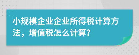 小规模企业企业所得税计算方法，增值税怎么计算？