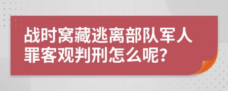 战时窝藏逃离部队军人罪客观判刑怎么呢？