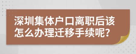 深圳集体户口离职后该怎么办理迁移手续呢？