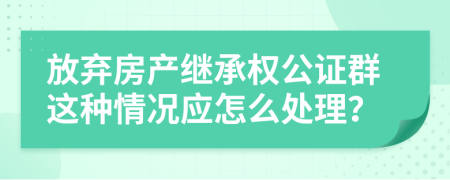 放弃房产继承权公证群这种情况应怎么处理？